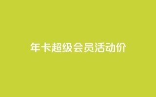 qq年卡超级会员活动价 - QQ年卡超级会员活动特惠限时抢购。