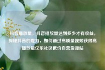 抖音播放量，抖音播放量达到多少才有收益，探秘抖音的魔力，如何通过高质量视频获得高播放量亿乐社区低价自营货源站