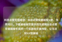 抖音点赞充值链接，抖音点赞充值链接50赞，当然可以。下面是根据您提供的关键词抖音点赞充值链接生成的一个标题和文章内容，亿乐社区SUP货源站