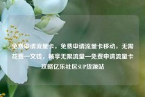 免费申请流量卡，免费申请流量卡移动，无需花费一文钱，畅享无限流量—免费申请流量卡攻略亿乐社区SUP货源站