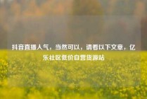 抖音直播人气，当然可以，请看以下文章，亿乐社区低价自营货源站