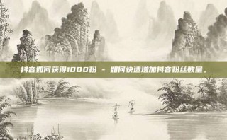 抖音如何获得1000粉 - 如何快速增加抖音粉丝数量。