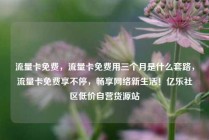 流量卡免费，流量卡免费用三个月是什么套路，流量卡免费享不停，畅享网络新生活！亿乐社区低价自营货源站