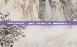 QQ说说免费20个赞 - QQ说说：免费获得20个赞，让你动态更火爆！~