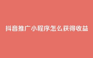 抖音推广小程序怎么获得收益 - 如何利用抖音推广小程序赚取收益。