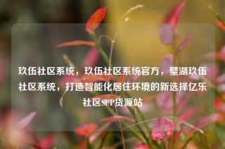 玖伍社区系统，玖伍社区系统官方，璧湖玖伍社区系统，打造智能化居住环境的新选择亿乐社区SUP货源站