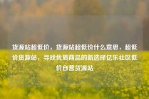 货源站超低价，货源站超低价什么意思，超低价货源站，寻找优质商品的新选择亿乐社区低价自营货源站