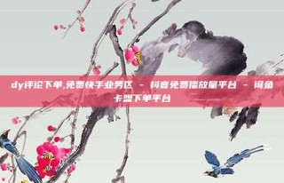 dy评论下单,免费快手业务区 - 抖音免费播放量平台 - 闲鱼卡盟下单平台