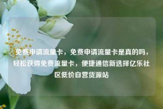免费申请流量卡，免费申请流量卡是真的吗，轻松获得免费流量卡，便捷通信新选择亿乐社区低价自营货源站