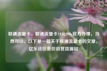 联通流量卡，联通流量卡19元200g官方办理，当然可以。以下是一篇关于联通流量卡的文章，亿乐社区低价自营货源站