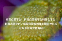 抖音点赞平台，抖音点赞的平台叫什么平台，抖音点赞平台，解锁短视频创作的新世界亿乐社区低价自营货源站
