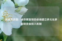 国家发改委：城市更新项目必须建立多元化多层级资金投入机制