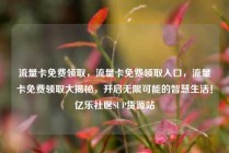 流量卡免费领取，流量卡免费领取入口，流量卡免费领取大揭秘，开启无限可能的智慧生活！亿乐社区SUP货源站