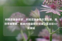 对接货源最低价，对接货源最低价怎么算，高效寻源策略，精准对接最低价货源亿乐社区SUP货源站