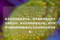 快手在线自助业务平台，快手在线自助业务平台微信支付，快手在线自助业务平台，提升效率与服务体验的新途径亿乐社区低价自营货源站