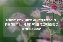抖音点赞平台，抖音点赞的平台叫什么平台，抖音点赞平台，打造用户粘性与互动新路径亿乐社区SUP货源站