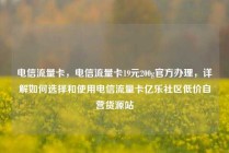 电信流量卡，电信流量卡19元200g官方办理，详解如何选择和使用电信流量卡亿乐社区低价自营货源站