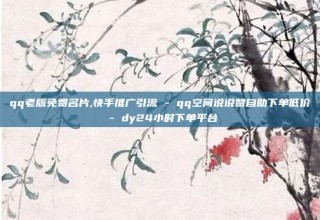qq老版免费名片,快手推广引流 - qq空间说说赞自助下单低价 - dy24小时下单平台