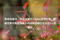 电信流量卡，电信流量卡19元200g官方办理，联通宽带与电信流量卡的选择指南亿乐社区SUP货源站