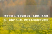 免费流量卡，免费流量卡是什么套路，当然可以，请看以下文章，亿乐社区低价自营货源站