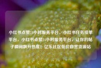 小红书点赞24小时服务平台，小红书任务接单平台，小红书点赞24小时服务平台，让你的帖子瞬间飙升热度！亿乐社区低价自营货源站