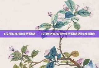 1元涨100赞快手网站 - 1元赠送100赞!快手网站活动大揭秘!