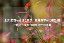 全文|百度Q1业绩会实录：已开发下一代模型 预计将进一步加快模型迭代的速度