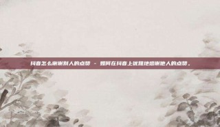 抖音怎么谢谢别人的点赞 - 如何在抖音上优雅地感谢他人的点赞。