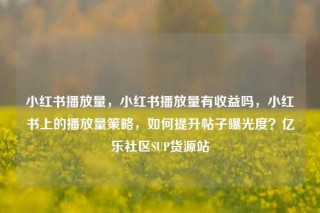 小红书播放量，小红书播放量有收益吗，小红书上的播放量策略，如何提升帖子曝光度？亿乐社区SUP货源站