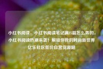 小红书阅读，小红书阅读笔记满15篇怎么弄的，小红书阅读热潮来袭！解锁你我的时尚新世界亿乐社区低价自营货源站