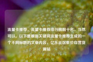 流量卡推荐，流量卡推荐排行榜前十名，当然可以。以下是根据关键词流量卡推荐生成的一个不同标题的文章内容，亿乐社区低价自营货源站