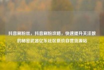 抖音刷粉丝，抖音刷粉攻略，快速提升关注数的秘密武器亿乐社区低价自营货源站