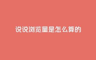 qq说说浏览量是怎么算的 - qq说说浏览量计算原理及重要性简析。