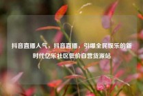 抖音直播人气，抖音直播，引爆全民娱乐的新时代亿乐社区低价自营货源站