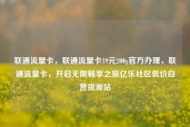 联通流量卡，联通流量卡19元200g官方办理，联通流量卡，开启无限畅享之旅亿乐社区低价自营货源站