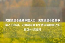 无限流量卡免费申请入口，无限流量卡免费申请入口移动，无限制流量卡免费申请指南亿乐社区SUP货源站