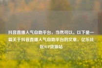 抖音直播人气自助平台，当然可以。以下是一篇关于抖音直播人气自助平台的文章，亿乐社区SUP货源站