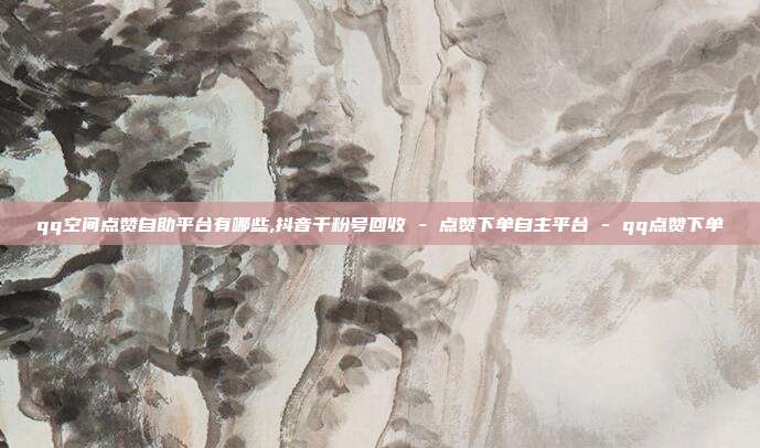 qq空间点赞自助平台有哪些,抖音千粉号回收 - 点赞下单自主平台 qq点赞下单  第1张