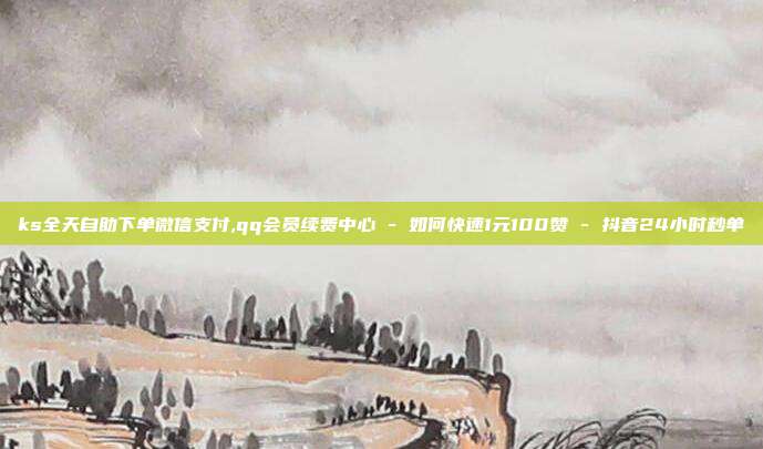ks全天自助下单微信支付,qq会员续费中心 - 如何快速1元100赞 抖音24小时秒单  第1张