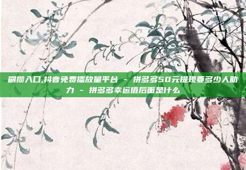刷攒入口,抖音免费播放量平台 - 拼多多50元提现要多少人助力 拼多多幸运值后面是什么  第1张