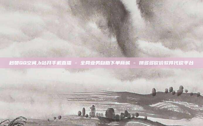 秒赞QQ空间,b站开手机直播 - 全网业务自助下单商城 拼多多砍价软件代砍平台  第1张