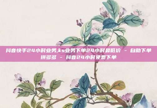 抖音快手24小时业务,ks业务下单24小时最低价 - 自助下单拼多多 抖音24小时免费下单  第1张