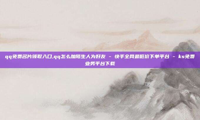 qq免费名片领取入口,qq怎么加陌生人为好友 - 快手全网最低价下单平台 ks免费业务平台下载  第1张