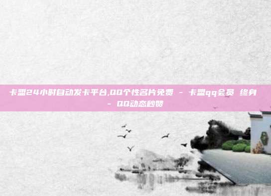 卡盟24小时自动发卡平台,QQ个性名片免费 - 卡盟qq会员 终身 QQ动态秒赞  第1张