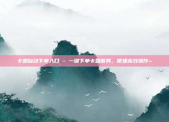 卡盟自动下单入口 - 一键下单卡盟服务，便捷高效操作~  第1张