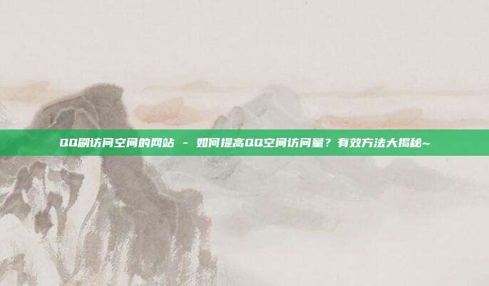 QQ刷访问空间的网站 - 如何提高QQ空间访问量？有效方法大揭秘~  第1张
