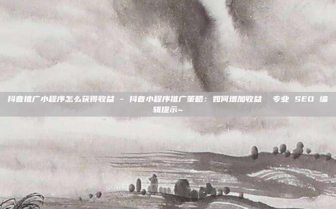 抖音推广小程序怎么获得收益 - 抖音小程序推广策略：如何增加收益  专业 SEO 编辑提示~ 第1张