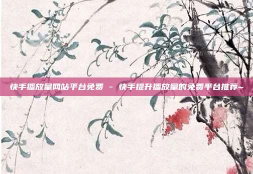 快手播放量网站平台免费 - 快手提升播放量的免费平台推荐~  第1张