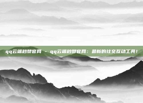 qq云端秒赞官网 - qq云端秒赞官网：最新的社交互动工具！  第1张