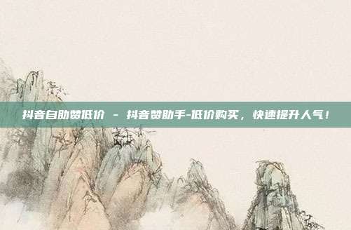 抖音自助赞低价 - 抖音赞助手-低价购买，快速提升人气！  第1张